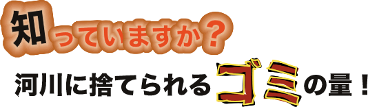 知っていますか？河川に捨てられるごみの量！