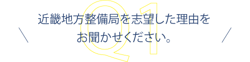 近畿地方整備局を志望した理由をお聞かせください。