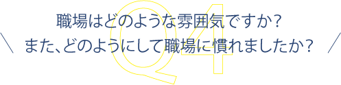 職場はどのような雰囲気ですか？また、どのようにして職場に慣れましたか？