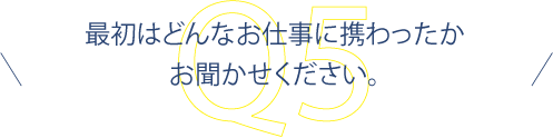 最初はどんなお仕事に携わったかお聞かせください。